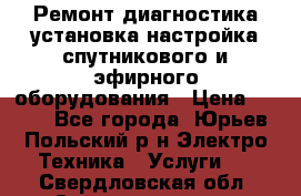 Ремонт,диагностика,установка,настройка спутникового и эфирного оборудования › Цена ­ 900 - Все города, Юрьев-Польский р-н Электро-Техника » Услуги   . Свердловская обл.,Среднеуральск г.